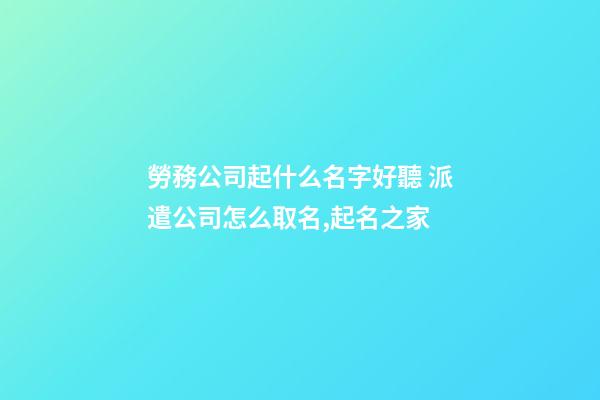 勞務公司起什么名字好聽 派遣公司怎么取名,起名之家-第1張-公司起名-玄機派
